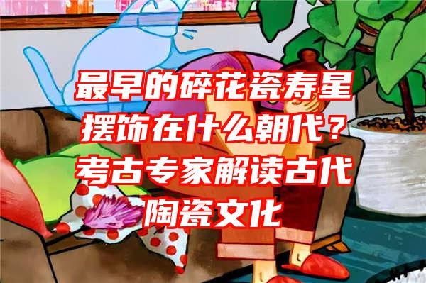 最早的碎花瓷寿星摆饰在什么朝代？考古专家解读古代陶瓷文化