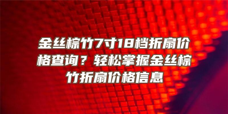 金丝棕竹7寸18档折扇价格查询？轻松掌握金丝棕竹折扇价格信息