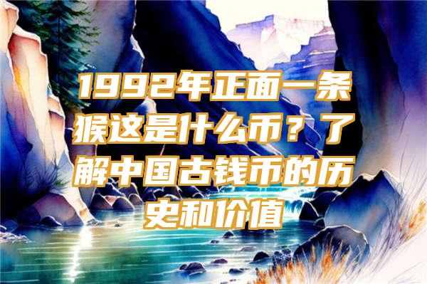 1992年正面一条猴这是什么币？了解中国古钱币的历史和价值