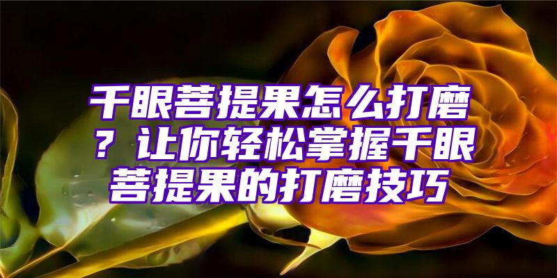 千眼菩提果怎么打磨？让你轻松掌握千眼菩提果的打磨技巧