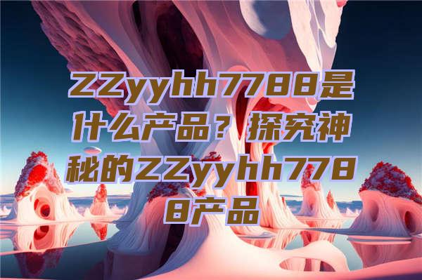 ZZyyhh7788是什么产品？探究神秘的ZZyyhh7788产品