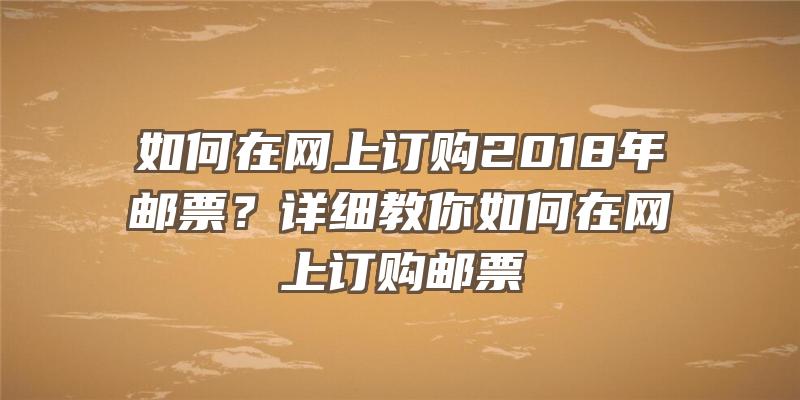 如何在网上订购2018年邮票？详细教你如何在网上订购邮票