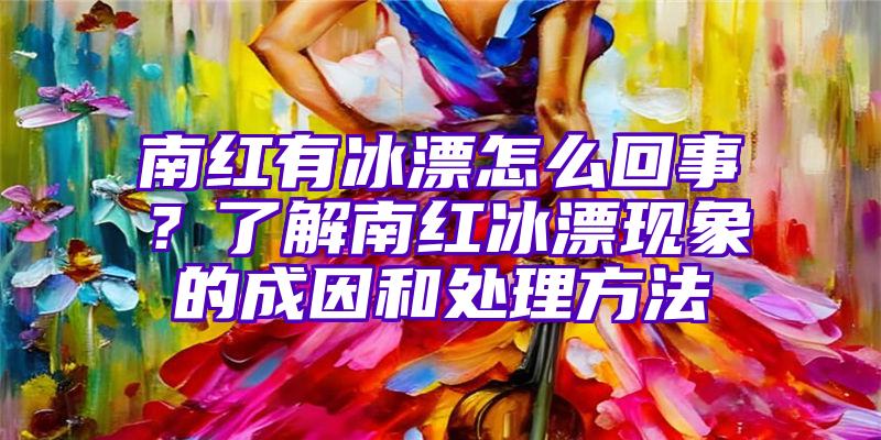 南红有冰漂怎么回事？了解南红冰漂现象的成因和处理方法