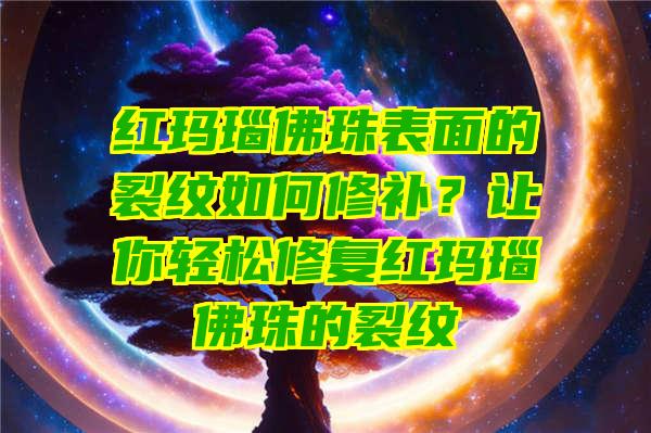 红玛瑙珠表面的裂纹如何修补？让你轻松修复红玛瑙珠的裂纹