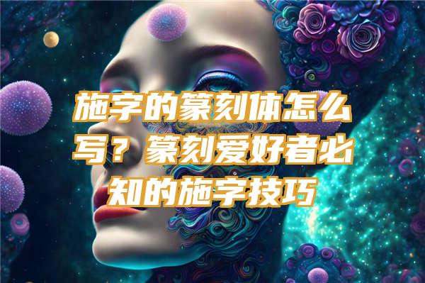 施字的篆刻体怎么写？篆刻爱好者必知的施字技巧