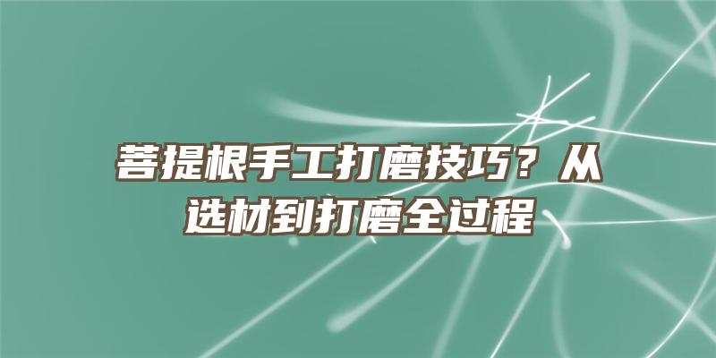 菩提根手工打磨技巧？从选材到打磨全过程