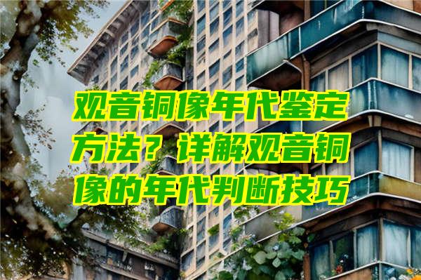 铜像年代鉴定方法？详解铜像的年代判断技巧