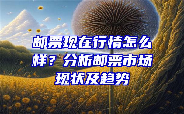 邮票现在行情怎么样？分析邮票市场现状及趋势