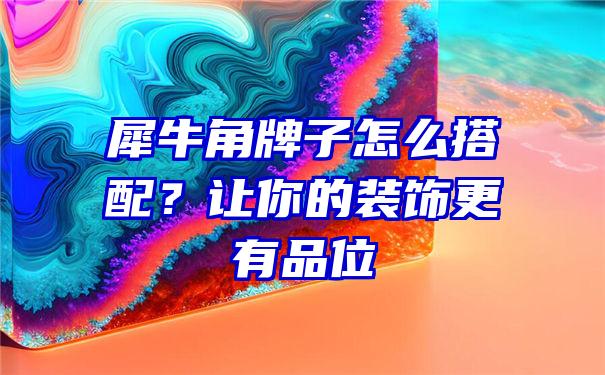 犀牛角牌子怎么搭配？让你的装饰更有品位