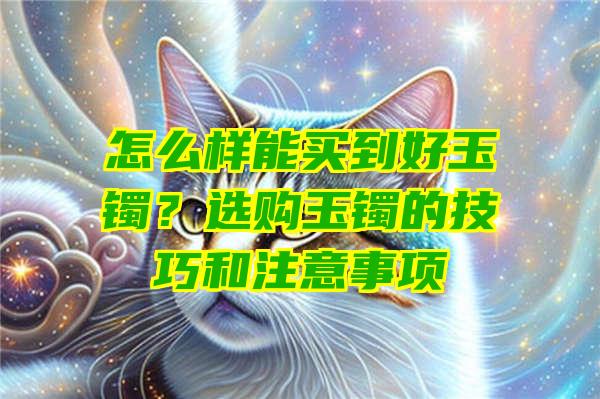 怎么样能买到好玉镯？选购玉镯的技巧和注意事项