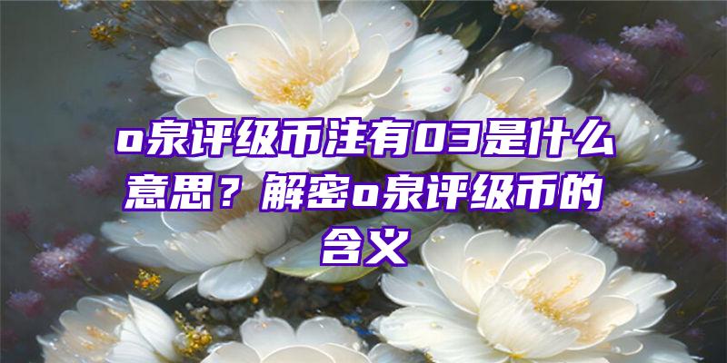 o泉评级币注有03是什么意思？解密o泉评级币的含义