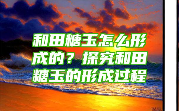 和田糖玉怎么形成的？探究和田糖玉的形成过程