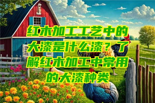 红木加工工艺中的大漆是什么漆？了解红木加工中常用的大漆种类