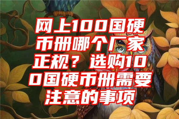 网上100国硬币册哪个厂家正规？选购100国硬币册需要注意的事项