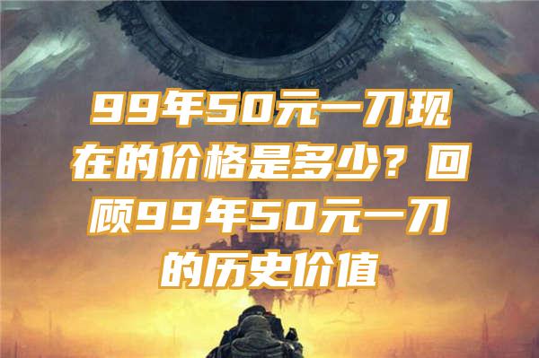 99年50元一刀现在的价格是多少？回顾99年50元一刀的历史价值