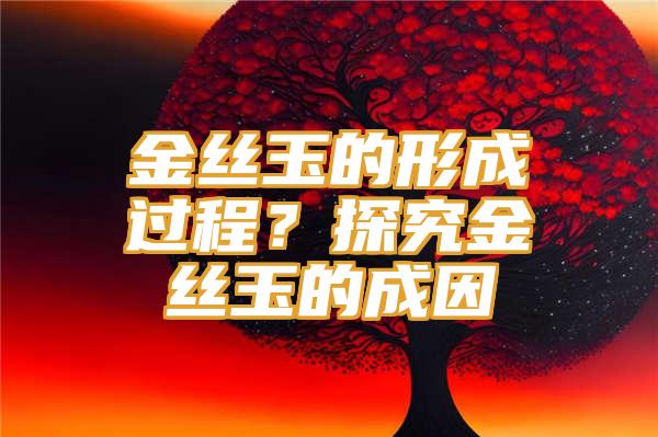 金丝玉的形成过程？探究金丝玉的成因