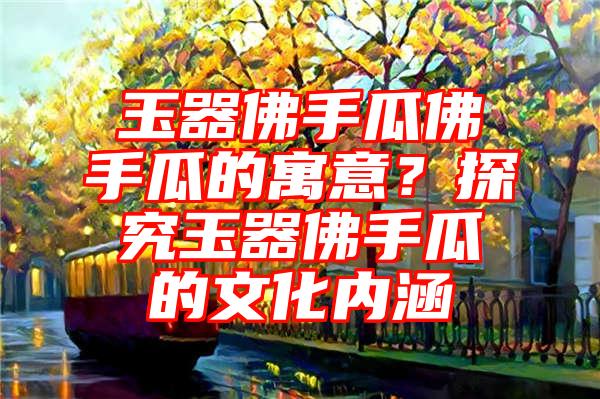 玉器手瓜手瓜的寓意？探究玉器手瓜的文化内涵