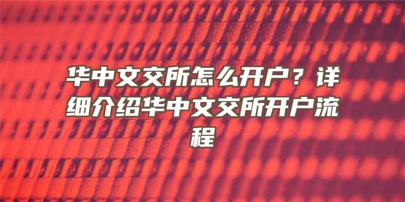 华中文交所怎么开户？详细介绍华中文交所开户流程