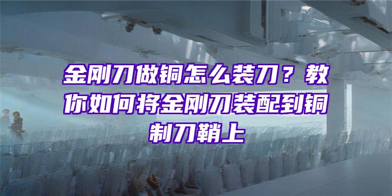 金刚刀做铜怎么装刀？教你如何将金刚刀装配到铜制刀鞘上