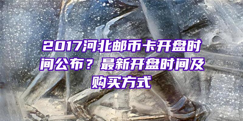 2017河北邮币卡开盘时间公布？最新开盘时间及购买方式