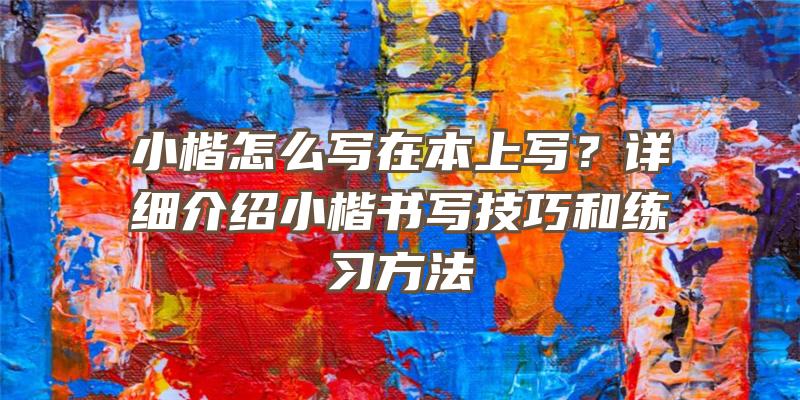 小楷怎么写在本上写？详细介绍小楷书写技巧和练习方法