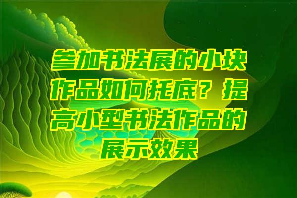 参加书法展的小块作品如何托底？提高小型书法作品的展示效果