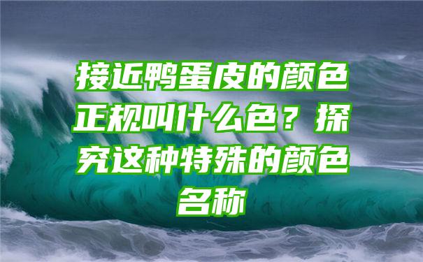 接近鸭蛋皮的颜色正规叫什么色？探究这种特殊的颜色名称