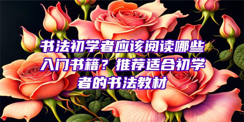 书法初学者应该阅读哪些入门书籍？推荐适合初学者的书法教材