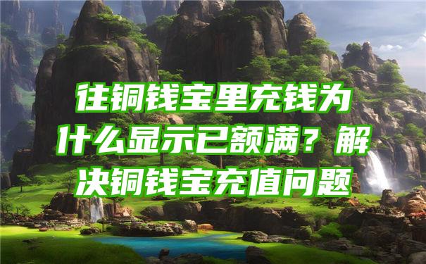 往铜钱宝里充钱为什么显示已额满？解决铜钱宝充值问题