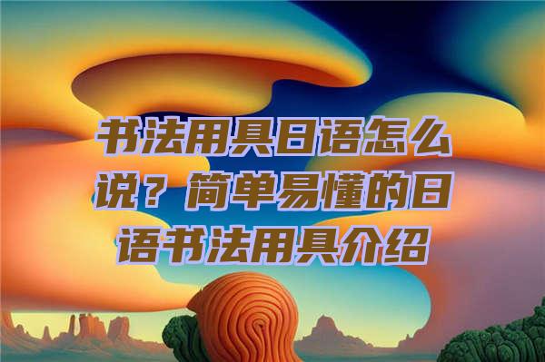 书法用具日语怎么说？简单易懂的日语书法用具介绍