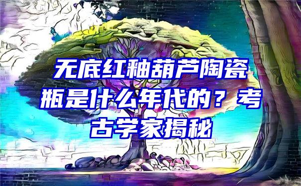 无底红釉葫芦陶瓷瓶是什么年代的？考古学家揭秘