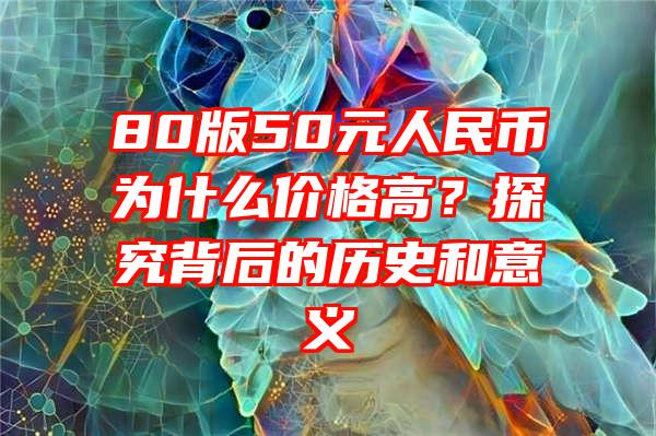 80版50元人民币为什么价格高？探究背后的历史和意义