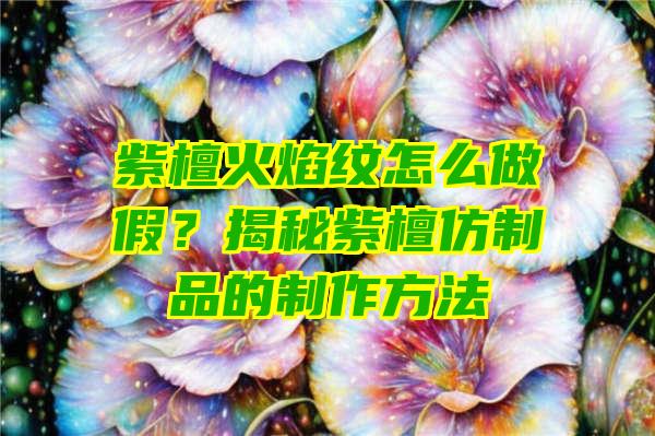 紫檀火焰纹怎么做假？揭秘紫檀仿制品的制作方法