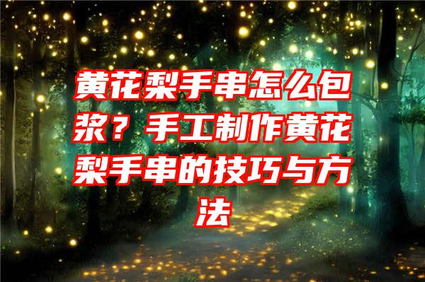 黄花梨手串怎么包浆？手工制作黄花梨手串的技巧与方法