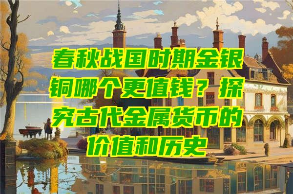 春秋战国时期金银铜哪个更值钱？探究古代金属货币的价值和历史