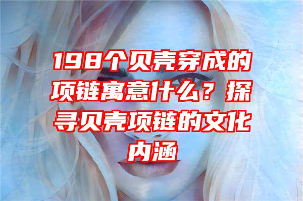 198个贝壳穿成的项链寓意什么？探寻贝壳项链的文化内涵