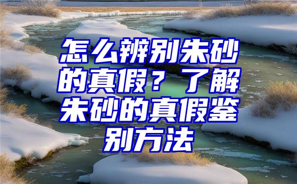 怎么辨别朱砂的真假？了解朱砂的真假鉴别方法