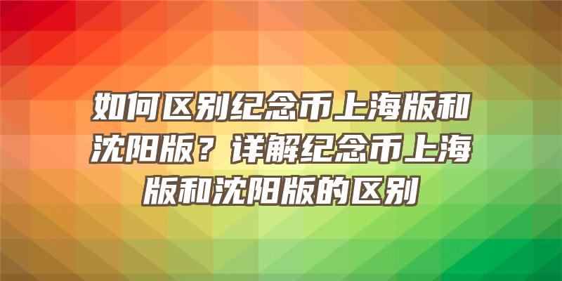 如何区别纪念币上海版和沈阳版？详解纪念币上海版和沈阳版的区别