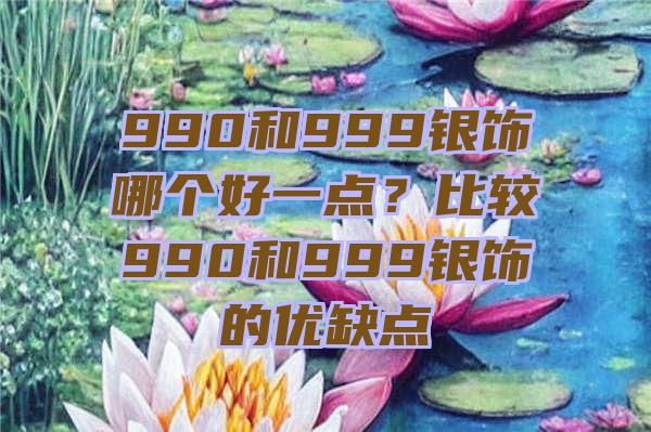 990和999银饰哪个好一点？比较990和999银饰的优缺点