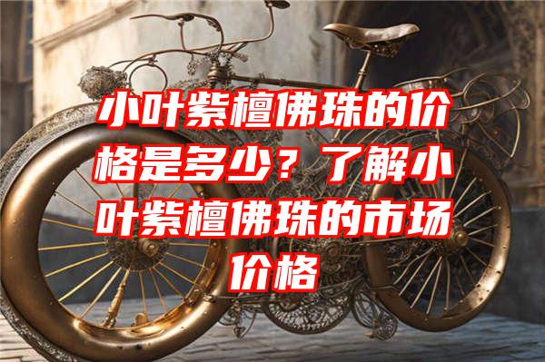 小叶紫檀珠的价格是多少？了解小叶紫檀珠的市场价格