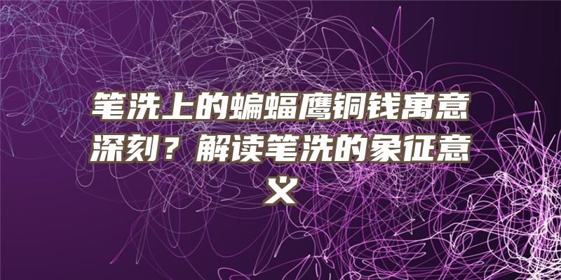 笔洗上的蝙蝠鹰铜钱寓意深刻？解读笔洗的象征意义