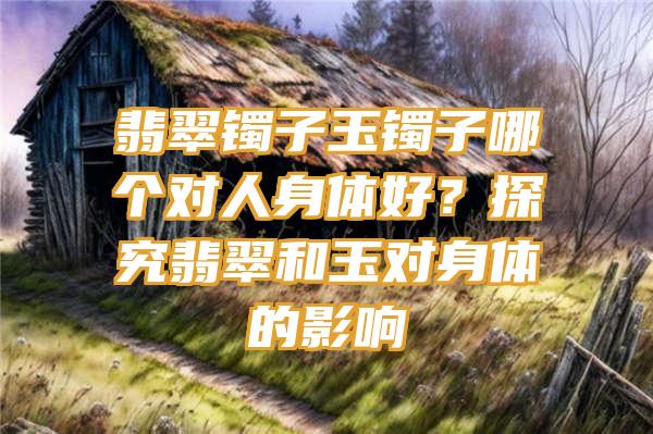 翡翠镯子玉镯子哪个对人身体好？探究翡翠和玉对身体的影响