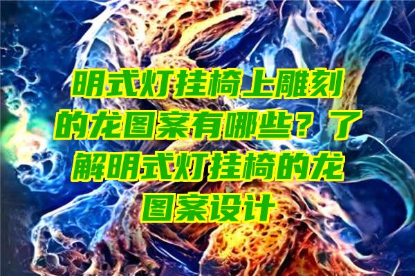 明式灯挂椅上雕刻的龙图案有哪些？了解明式灯挂椅的龙图案设计