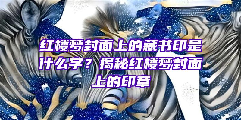 红楼梦封面上的藏书印是什么字？揭秘红楼梦封面上的印章