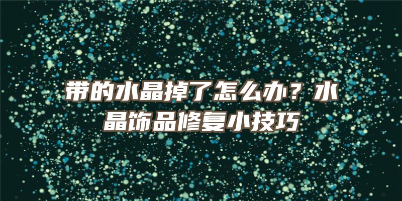 带的水晶掉了怎么办？水晶饰品修复小技巧