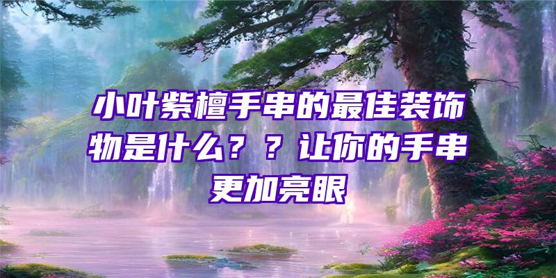 小叶紫檀手串的最佳装饰物是什么？？让你的手串更加亮眼