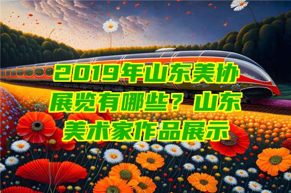 2019年山东美协展览有哪些？山东美术家作品展示