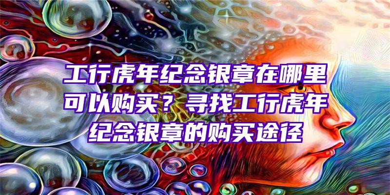 工行虎年纪念银章在哪里可以购买？寻找工行虎年纪念银章的购买途径