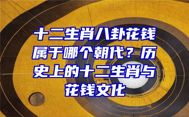 十二生肖八卦花钱属于哪个朝代？历史上的十二生肖与花钱文化