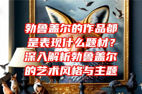 勃鲁盖尔的作品都是表现什么题材？深入解析勃鲁盖尔的艺术风格与主题